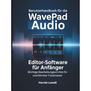 Lowell, Harriet Benutzerhandbuch für die WavePad Audio Editor-Software für Anfänger: Wichtige Bearbeitungsschritte für unerfahrene Trackmaster (Tach Whisperer Guides) Lowell, Harriet Benutzerhandbuch für die WavePad Audio Editor-Software für Anfänger: Wichtige Bearbeitungsschritte für unerfahrene Trackmaster (Tach Whisperer Guides)