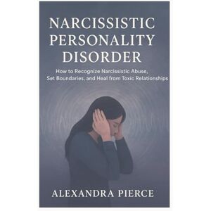 Pierce, Alexandra Narcissistic Personality Disorder: How to Recognize Narcissistic Abuse, Set Boundaries, and Heal from Toxic Relationships Pierce, Alexandra Narcissistic Personality Disorder: How to Recognize Narcissistic Abuse, Set Boundaries, and Heal from Toxic Relationships