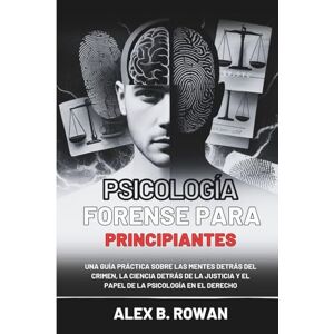 B. Rowan, Alex Psicología forense para principiantes: Una guía práctica sobre las mentes detrás del crimen, la ciencia detrás de la justicia y el papel de la psicología en el derecho B. Rowan, Alex Psicología forense para principiantes: Una guía práctica sobre las mentes detrás del crimen, la ciencia detrás de la justicia y el papel de la psicología en el derecho