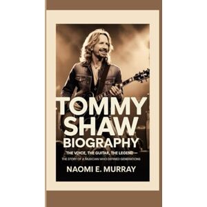 E. Murray, Naomi TOMMY SHAW: The Voice, the Guitar, the Legend — The Story of a Musician Who Defined Generations E. Murray, Naomi TOMMY SHAW: The Voice, the Guitar, the Legend — The Story of a Musician Who Defined Generations