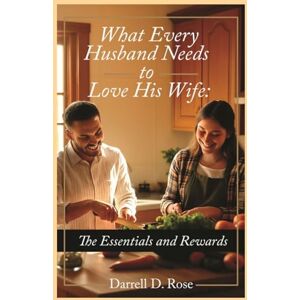 Rose, Darrell Dean What Every Husband Needs to Love His Wife: The Essentials and Rewards Rose, Darrell Dean What Every Husband Needs to Love His Wife: The Essentials and Rewards
