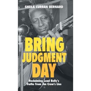 Bernard, Sheila Curran Bring Judgment Day: Reclaiming Lead Belly's Truths from Jim Crow's Lies Bernard, Sheila Curran Bring Judgment Day: Reclaiming Lead Belly's Truths from Jim Crow's Lies