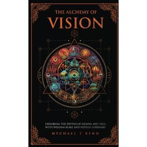 T. Renn, Mychael The Alchemy Of Vision: Exploring The Depths of Heaven and Hell With William Blake and Neville Goddard T. Renn, Mychael The Alchemy Of Vision: Exploring The Depths of Heaven and Hell With William Blake and Neville Goddard