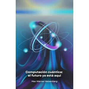 Werner Heisenberg, Max Computación cuántica: el futuro ya está aquí: Viaje a la revolución tecnológica que está cambiando las reglas de lo posible Werner Heisenberg, Max Computación cuántica: el futuro ya está aquí: Viaje a la revolución tecnológica que está cambiando las reglas de lo posible