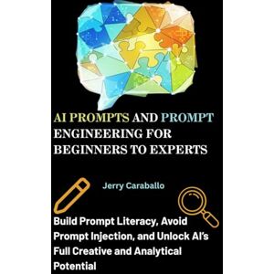 Caraballo, Jerry AI Prompts and Prompt Engineering for Beginners to Experts: Build Prompt Literacy, Avoid Prompt Injection, and Unlock AI’s Full Creative and Analytical Potential Caraballo, Jerry AI Prompts and Prompt Engineering for Beginners to Experts: Build Prompt Literacy, Avoid Prompt Injection, and Unlock AI’s Full Creative and Analytical Potential