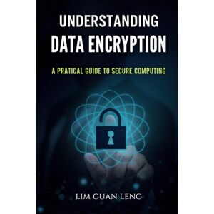 Leng, Lim Guan UNDERSTANDING DATA ENCRYPTION: A Practical Guide to Secure Computing Leng, Lim Guan UNDERSTANDING DATA ENCRYPTION: A Practical Guide to Secure Computing