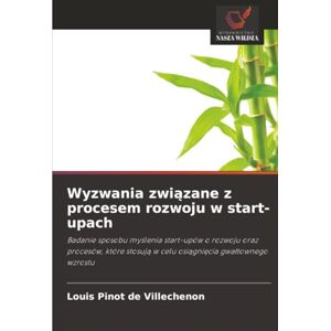Pinot de Villechenon, Louis Wyzwania związane z procesem rozwoju w start-upach: Badanie sposobu myślenia start-upów o rozwoju oraz procesów, które stosują w celu osiągnięcia ... w celu osi¿gni¿cia gwa¿townego wzrostu Pinot de Villechenon, Louis Wyzwania związane z procesem rozwoju w start-upach: Badanie sposobu myślenia start-upów o rozwoju oraz procesów, które stosują w celu osiągnięcia ... w celu osi¿gni¿cia gwa¿townego wzrostu
