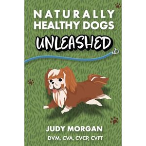 Morgan, Judy Naturally Healthy Dogs Unleashed Morgan, Judy Naturally Healthy Dogs Unleashed