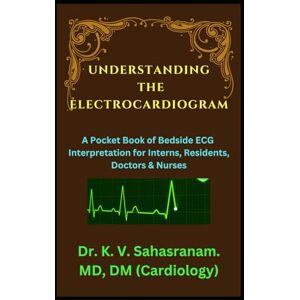 Sahasranam, Dr. K. V. UNDERSTANDING THE ELECTROCARDIOGRAM: A Pocket Book of Bedside ECG interpretation for Interns, Residents, Doctors & Nurses Sahasranam, Dr. K. V. UNDERSTANDING THE ELECTROCARDIOGRAM: A Pocket Book of Bedside ECG interpretation for Interns, Residents, Doctors & Nurses
