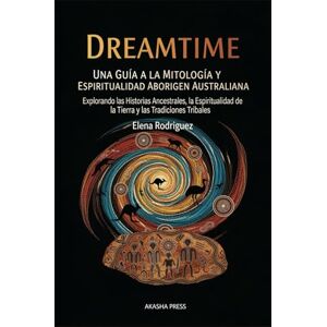Rodriguez Dreamtime: Una Guía a la Mitología y Espiritualidad Aborigen Australiana: Explorando las Historias Ancestrales, la Espiritualidad de la Tierra y las Tradiciones Tribales Rodriguez Dreamtime: Una Guía a la Mitología y Espiritualidad Aborigen Australiana: Explorando las Historias Ancestrales, la Espiritualidad de la Tierra y las Tradiciones Tribales