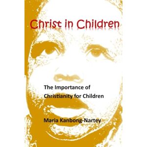 Kanbong-Nartey, Maria Christ in Children: The Importance of Christianity for Children Kanbong-Nartey, Maria Christ in Children: The Importance of Christianity for Children