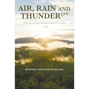 Kusiolek, Richard Theodor AIR, RAIN AND THUNDER©: (CIA’s Covert Air & Land War in SEA-1954 to 1964) Kusiolek, Richard Theodor AIR, RAIN AND THUNDER©: (CIA’s Covert Air & Land War in SEA-1954 to 1964)