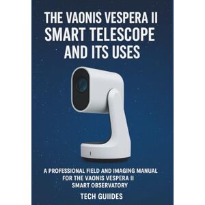 Guides, Tech The Vaonis Vespera II Smart Telescope And Its Uses.: A Professional Field And Imaging Manual For The Vaonis Vespera II Smart Observatory Guides, Tech The Vaonis Vespera II Smart Telescope And Its Uses.: A Professional Field And Imaging Manual For The Vaonis Vespera II Smart Observatory