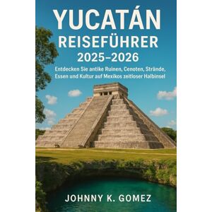 Gomez, Johnny K Yucatán Reiseführer 2025–2026: Entdecken Sie antike Ruinen, Cenoten, Strände, Essen und Kultur auf Mexikos zeitloser Halbinsel Gomez, Johnny K Yucatán Reiseführer 2025–2026: Entdecken Sie antike Ruinen, Cenoten, Strände, Essen und Kultur auf Mexikos zeitloser Halbinsel