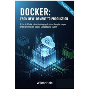 Hale, Wiktor DOCKER: FROM DEVELOPMENT TO PRODUCTION: A Practical Guide to Containerizing Applications, Managing Images, and Deploying with Docker Compose and ... and Kubernetes from Beginners to Advanced) Hale, Wiktor DOCKER: FROM DEVELOPMENT TO PRODUCTION: A Practical Guide to Containerizing Applications, Managing Images, and Deploying with Docker Compose and ... and Kubernetes from Beginners to Advanced)