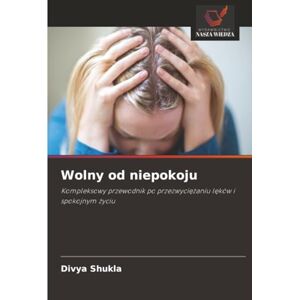 Shukla, Divya Wolny od niepokoju: Kompleksowy przewodnik po przezwyciężaniu lęków i spokojnym życiu: Kompleksowy przewodnik po przezwyci¿¿aniu l¿ków i spokojnym ¿yciu Shukla, Divya Wolny od niepokoju: Kompleksowy przewodnik po przezwyciężaniu lęków i spokojnym życiu: Kompleksowy przewodnik po przezwyci¿¿aniu l¿ków i spokojnym ¿yciu