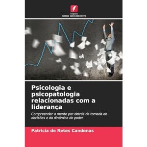 Candenas, Patricia de Retes Psicologia e psicopatologia relacionadas com a liderança: Compreender a mente por detrás da tomada de decisões e da dinâmica do poder Candenas, Patricia de Retes Psicologia e psicopatologia relacionadas com a liderança: Compreender a mente por detrás da tomada de decisões e da dinâmica do poder