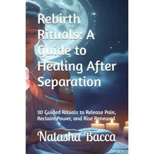 Bacca, Natasha Rebirth Rituals: A Guide to Healing After Separation: 30 Guided Rituals to Release Pain, Reclaim Power, and Rise Renewed Bacca, Natasha Rebirth Rituals: A Guide to Healing After Separation: 30 Guided Rituals to Release Pain, Reclaim Power, and Rise Renewed