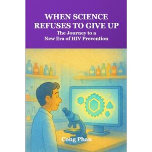 PHAN, MR CONG When Science Refuses to Give Up: The Journey to a New Era of HIV Prevention PHAN, MR CONG When Science Refuses to Give Up: The Journey to a New Era of HIV Prevention