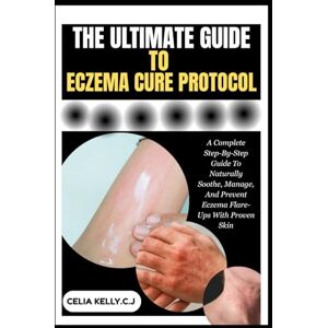 KELLY.C.J, CELIA THE ULTIMATE GUIDE TO ECZEMA CURE PROTOCOL: A Complete Step-By-Step Guide To Naturally Soothe, Manage, And Prevent Eczema Flare-Ups With Proven Skin KELLY.C.J, CELIA THE ULTIMATE GUIDE TO ECZEMA CURE PROTOCOL: A Complete Step-By-Step Guide To Naturally Soothe, Manage, And Prevent Eczema Flare-Ups With Proven Skin
