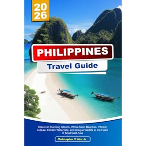 V. Morris, Christopher PHILIPPINES Travel Guide 2026: Discover Stunning Islands, White-Sand Beaches, Vibrant Culture, Hidden Waterfalls and Unique Wildlife in the Heart of Southeast Asia V. Morris, Christopher PHILIPPINES Travel Guide 2026: Discover Stunning Islands, White-Sand Beaches, Vibrant Culture, Hidden Waterfalls and Unique Wildlife in the Heart of Southeast Asia