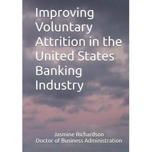 Richardson DBA, Dr. Jasmine Improving Voluntary Attrition in the United States Banking Industry Richardson DBA, Dr. Jasmine Improving Voluntary Attrition in the United States Banking Industry