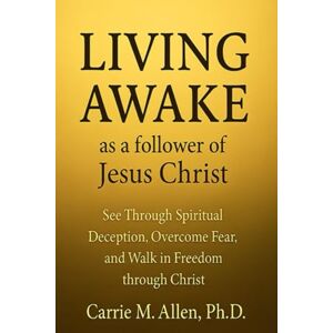 Allen PhD, Carrie M LIVING AWAKE as a follower of Jesus Christ: See Through Spiritual Deception, Overcome Fear, and Walk in Freedom through Christ Allen PhD, Carrie M LIVING AWAKE as a follower of Jesus Christ: See Through Spiritual Deception, Overcome Fear, and Walk in Freedom through Christ