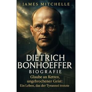 Mitchelle, James Dietrich Bonhoeffer Biografie: Glaube an Ketten, ungebrochener Geist: Ein Leben, das der Tyrannei trotzte (Faith Unbroken: Biographies of Christian Martyrs) Mitchelle, James Dietrich Bonhoeffer Biografie: Glaube an Ketten, ungebrochener Geist: Ein Leben, das der Tyrannei trotzte (Faith Unbroken: Biographies of Christian Martyrs)