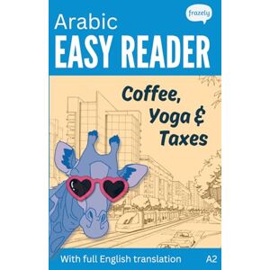 Frazely, Alex Arabic Easy Reader Coffee, Yoga & Taxes: Learn Arabic with this Funny Bilingual Story for Beginners (A2) with Full Arabic to English Translation (Learn Arabic with Easy Stories) Frazely, Alex Arabic Easy Reader Coffee, Yoga & Taxes: Learn Arabic with this Funny Bilingual Story for Beginners (A2) with Full Arabic to English Translation (Learn Arabic with Easy Stories)