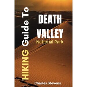 Stevens, Charles Hiking Guide To Death Valley National Park: Discover the Hidden Gems of the Hottest Place in North America Stevens, Charles Hiking Guide To Death Valley National Park: Discover the Hidden Gems of the Hottest Place in North America