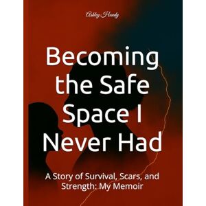 Handy, Ashley Becoming the Safe Space I Never Had: A Story of Survival, Scars, and Strength: My Memoir Handy, Ashley Becoming the Safe Space I Never Had: A Story of Survival, Scars, and Strength: My Memoir