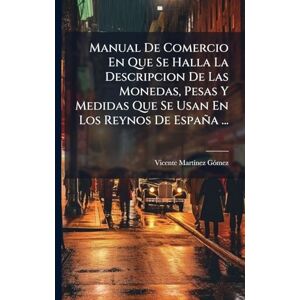 Gã3mez, Vicente Martã-Nez Manual De Comercio En Que Se Halla La Descripcion De Las Monedas, Pesas Y Medidas Que Se Usan En Los Reynos De España ... Gã3mez, Vicente Martã-Nez Manual De Comercio En Que Se Halla La Descripcion De Las Monedas, Pesas Y Medidas Que Se Usan En Los Reynos De España ...