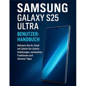Turner, Clifton Samsung Galaxy S25 Ultra Benutzerhandbuch: Meistern Sie Ihr Gerät mit Schritt-für-Schritt-Anleitungen, versteckten Funktionen und cleveren Tipps Turner, Clifton Samsung Galaxy S25 Ultra Benutzerhandbuch: Meistern Sie Ihr Gerät mit Schritt-für-Schritt-Anleitungen, versteckten Funktionen und cleveren Tipps