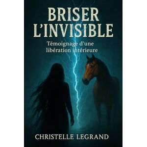 Legrand, Christelle Briser l'invisible: Témoignage d'une libération intérieure (Entre visible et invisible) Legrand, Christelle Briser l'invisible: Témoignage d'une libération intérieure (Entre visible et invisible)