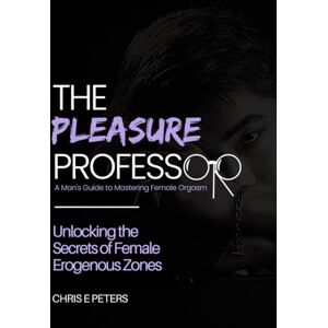 Peters, Chris E The Pleasure Professor: A Man's Guide to Mastering Female Orgasm: Unlocking the Secrets of Female Erogenous Zones Peters, Chris E The Pleasure Professor: A Man's Guide to Mastering Female Orgasm: Unlocking the Secrets of Female Erogenous Zones