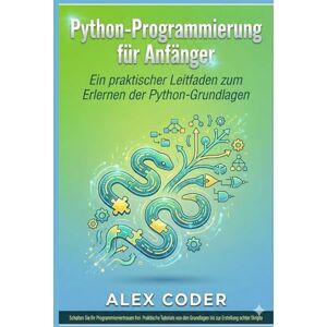 CODER, ALEX Python-Programmierung für Anfänger: Ein praktischer Leitfaden zum Erlernen der Python-Grundlagen CODER, ALEX Python-Programmierung für Anfänger: Ein praktischer Leitfaden zum Erlernen der Python-Grundlagen