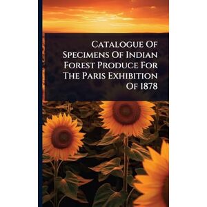 Anonymous Catalogue Of Specimens Of Indian Forest Produce For The Paris Exhibition Of 1878 Anonymous Catalogue Of Specimens Of Indian Forest Produce For The Paris Exhibition Of 1878