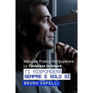 Sapelli, Bruno Ti risponderà sempre e solo sì.: Manuale Pratico Per Superare La Timidezza In Amore Sapelli, Bruno Ti risponderà sempre e solo sì.: Manuale Pratico Per Superare La Timidezza In Amore