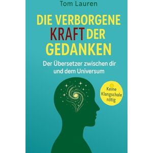 Lauren, Tom Die verborgene Kraft der Gedanken – Der Übersetzer zwischen dir und dem Universum: Wie du dein Denken neu programmierst – mit praktischen Übungen, ohne Esoterik-Kitsch Lauren, Tom Die verborgene Kraft der Gedanken – Der Übersetzer zwischen dir und dem Universum: Wie du dein Denken neu programmierst – mit praktischen Übungen, ohne Esoterik-Kitsch