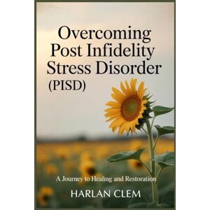 Clem, Harlan Overcoming Post Infidelity Stress Disorder (PISD): A Journey to Healing and Restoration Clem, Harlan Overcoming Post Infidelity Stress Disorder (PISD): A Journey to Healing and Restoration