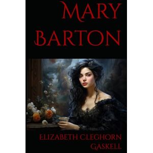 Cleghorn Gaskell, Elizabeth Mary Barton: A Victorian Novel of the Industrial Revolution and Working-Class Life Cleghorn Gaskell, Elizabeth Mary Barton: A Victorian Novel of the Industrial Revolution and Working-Class Life