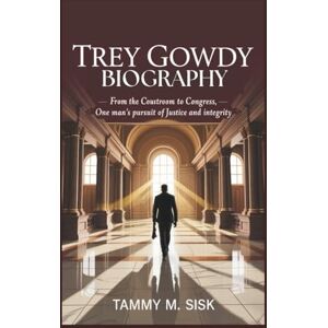 M. Sisk, Tammy TREY GOWDY BIOGRAPHY: From the Courtroom To Congress, One Man’s Pursuit Of Justice And Integrity M. Sisk, Tammy TREY GOWDY BIOGRAPHY: From the Courtroom To Congress, One Man’s Pursuit Of Justice And Integrity