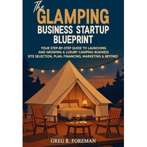 Foreman, Greg The Glamping Business Startup Blueprint: Your Step-by-Step Guide to Launching and Growing a Luxury Camping Business Site Selection, Plan, Financing, Marketing & Beyond Foreman, Greg The Glamping Business Startup Blueprint: Your Step-by-Step Guide to Launching and Growing a Luxury Camping Business Site Selection, Plan, Financing, Marketing & Beyond