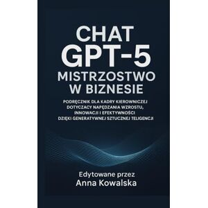 Kowalska, Anna Chat GPT-5 Mistrzostwo w biznesie: Podręcznik dla kadry kierowniczej dotyczący napędzania wzrostu, innowacji i efektywności dzięki generatywnej sztucznej inteligencji Kowalska, Anna Chat GPT-5 Mistrzostwo w biznesie: Podręcznik dla kadry kierowniczej dotyczący napędzania wzrostu, innowacji i efektywności dzięki generatywnej sztucznej inteligencji