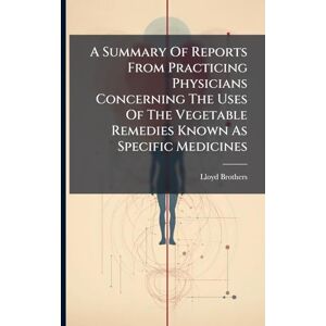 A Summary Of Reports From Practicing Physicians Concerning The Uses Of The Vegetable Remedies Known As Specific Medicines A Summary Of Reports From Practicing Physicians Concerning The Uses Of The Vegetable Remedies Known As Specific Medicines