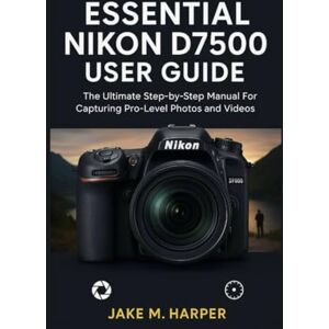 Harper, Jake M. ESSENTIAL NIKON D7500 USER GUIDE: The Ultimate Step-by-Step Manual For Capturing Pro-Level photos and videos (Essential Guide Manual for Beginners and Seniors) Harper, Jake M. ESSENTIAL NIKON D7500 USER GUIDE: The Ultimate Step-by-Step Manual For Capturing Pro-Level photos and videos (Essential Guide Manual for Beginners and Seniors)