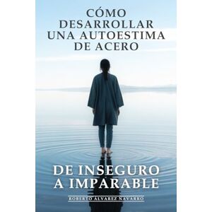 Álvarez Navarro, Roberto Cómo Desarrollar una Autoestima de Acero: de Inseguro a Imparable: Eliminar el Miedo al Rechazo y Brillar en Cualquier Situación, Confianza Inquebrantable Álvarez Navarro, Roberto Cómo Desarrollar una Autoestima de Acero: de Inseguro a Imparable: Eliminar el Miedo al Rechazo y Brillar en Cualquier Situación, Confianza Inquebrantable