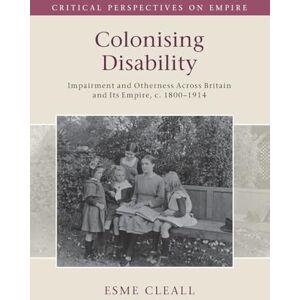 Cleall, Esme Colonising Disability: Impairment and Otherness Across Britain and Its Empire, c. 1800–1914 (Critical Perspectives on Empire) Cleall, Esme Colonising Disability: Impairment and Otherness Across Britain and Its Empire, c. 1800–1914 (Critical Perspectives on Empire)