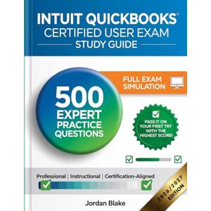 Blake, Jordan Intuit Quickbooks Certified User Exam Study Guide: 500 Expert Practice Questions + Full Exam Simulation for your First-Time Success Blake, Jordan Intuit Quickbooks Certified User Exam Study Guide: 500 Expert Practice Questions + Full Exam Simulation for your First-Time Success