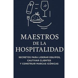Sánchez Morán, Francisco Gabriel Maestros de la Hospitalidad: Secretos para Liderar Equipos, Cautivar Clientes y Construir Marcas Icónicas Sánchez Morán, Francisco Gabriel Maestros de la Hospitalidad: Secretos para Liderar Equipos, Cautivar Clientes y Construir Marcas Icónicas